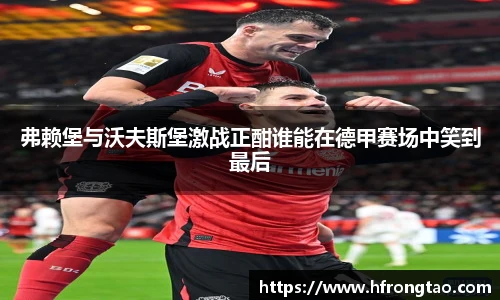弗赖堡与沃夫斯堡激战正酣谁能在德甲赛场中笑到最后