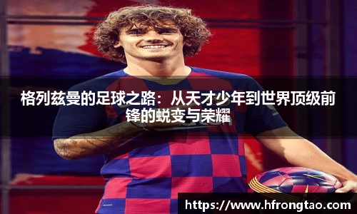 格列兹曼的足球之路：从天才少年到世界顶级前锋的蜕变与荣耀
